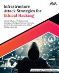 Infrastructure Attack Strategies for Ethical Hacking: Unleash Advanced Techniques and Strategies to Safeguard Systems, Networks, and Critical Infrastructure in the Ethical Hacking Landscape