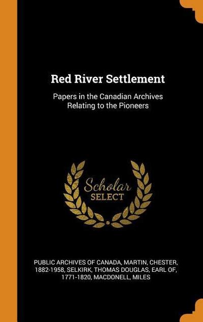 Red River Settlement: Papers in the Canadian Archives Relating to the Pioneers