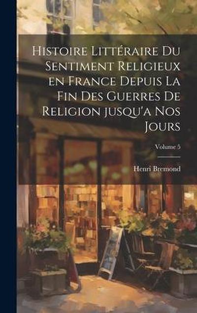 Histoire littéraire du sentiment religieux en France depuis la fin des guerres de religion jusqu’a nos jours; Volume 5