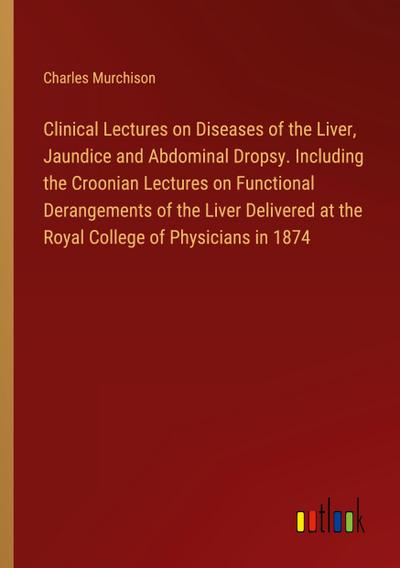 Clinical Lectures on Diseases of the Liver, Jaundice and Abdominal Dropsy. Including the Croonian Lectures on Functional Derangements of the Liver Delivered at the Royal College of Physicians in 1874