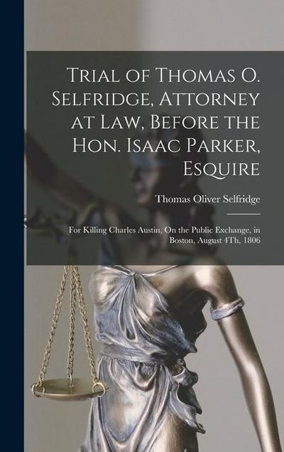 Trial of Thomas O. Selfridge, Attorney at Law, Before the Hon. Isaac Parker, Esquire: For Killing Charles Austin, On the Public Exchange, in Boston, A