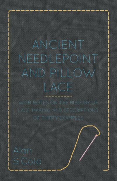 Ancient Needlepoint and Pillow Lace - With Notes on the History of Lace-Making and Descriptions of Thirty Examples