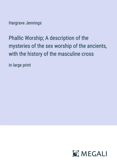 Phallic Worship; A description of the mysteries of the sex worship of the ancients, with the history of the masculine cross