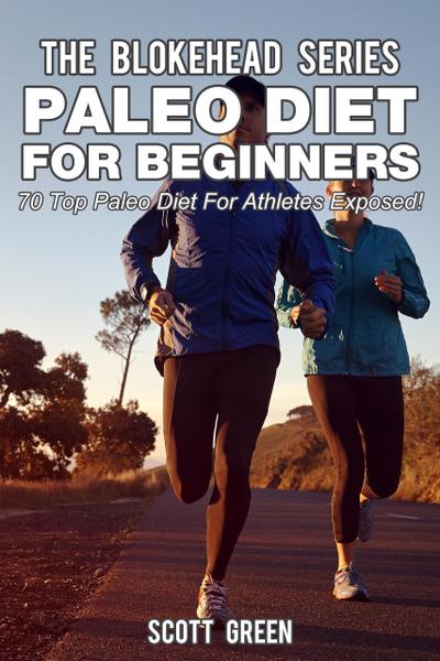 Paleo Diet For Beginners : 70 Top Paleo Diet For Athletes Exposed ! (The Blokehead Success Series)