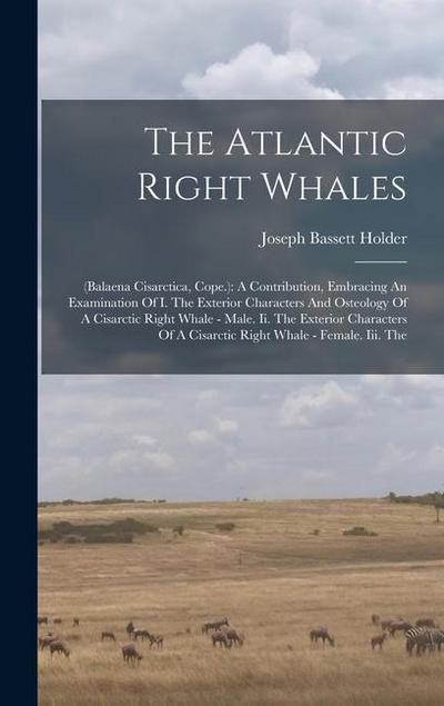 The Atlantic Right Whales: (balaena Cisarctica, Cope.): A Contribution, Embracing An Examination Of I. The Exterior Characters And Osteology Of A