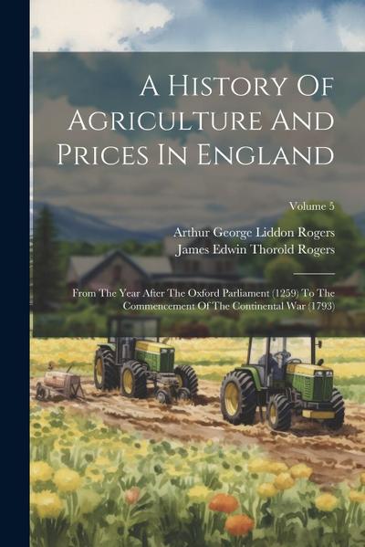 A History Of Agriculture And Prices In England: From The Year After The Oxford Parliament (1259) To The Commencement Of The Continental War (1793); Vo