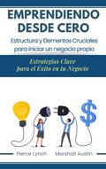 Emprendiendo desde cero. Estructura y elementos cruciales para iniciar un negocio propio. Estrategias claves para el éxito de tu negocio