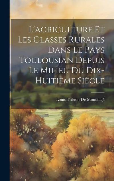 L’agriculture Et Les Classes Rurales Dans Le Pays Toulousian Depuis Le Milieu Du Dix-Huitième Siècle