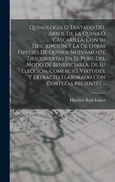 Quinología O Tratado Del Árbol De La Quina Ó Cascarilla, Con Su Descripción Y La De Otras Especies De Quinos Nuevamente Descubiertas En El Perú, Del Modo De Beneficiarla, De Su Elección, Comercio, Virtudes, Y Extracto Elaborado Con Cortezas Recientes ...