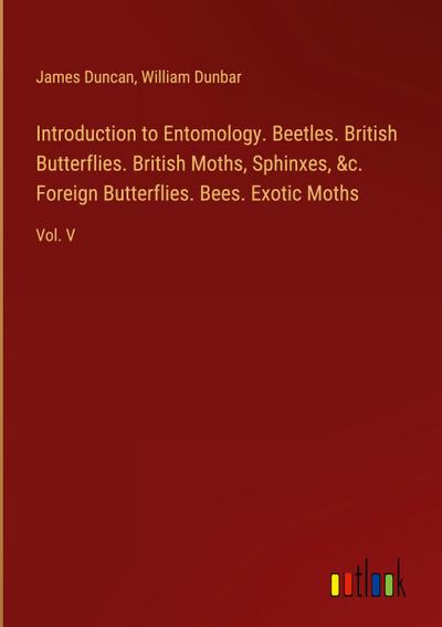 Introduction to Entomology. Beetles. British Butterflies. British Moths, Sphinxes, &c. Foreign Butterflies. Bees. Exotic Moths