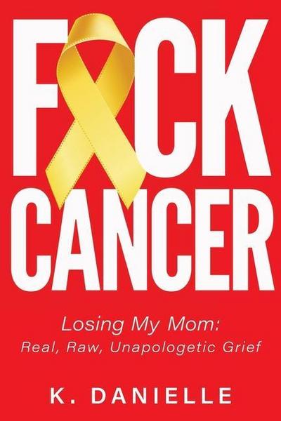 F*ck Cancer: Losing My Mom: Real, Raw, Unapologetic Grief