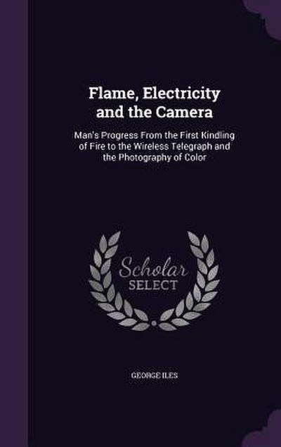 Flame, Electricity and the Camera: Man’s Progress From the First Kindling of Fire to the Wireless Telegraph and the Photography of Color