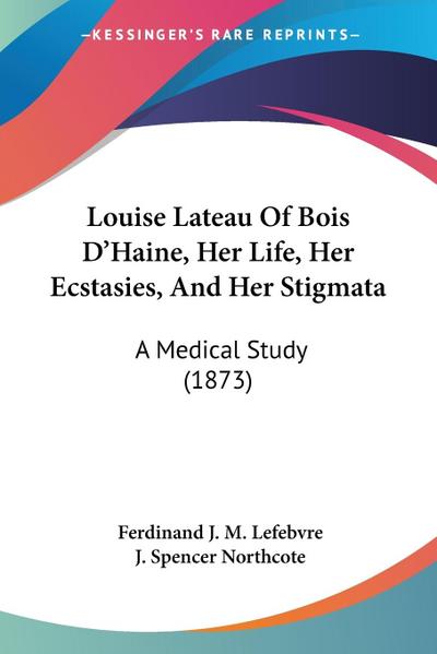 Louise Lateau Of Bois D’Haine, Her Life, Her Ecstasies, And Her Stigmata