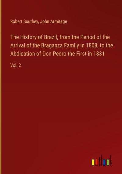 The History of Brazil, from the Period of the Arrival of the Braganza Family in 1808, to the Abdication of Don Pedro the First in 1831
