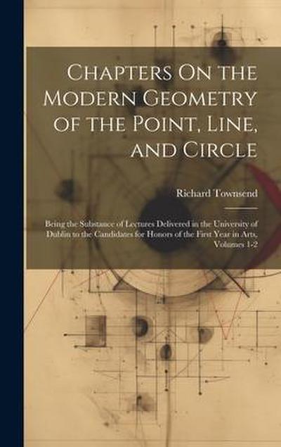 Chapters On the Modern Geometry of the Point, Line, and Circle: Being the Substance of Lectures Delivered in the University of Dublin to the Candidate