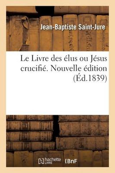 Le Livre Des Élus Ou Jésus Crucifié. Nouvelle Édition