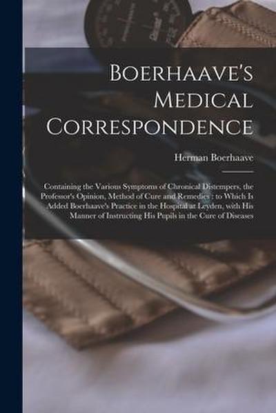 Boerhaave’s Medical Correspondence: Containing the Various Symptoms of Chronical Distempers, the Professor’s Opinion, Method of Cure and Remedies: to