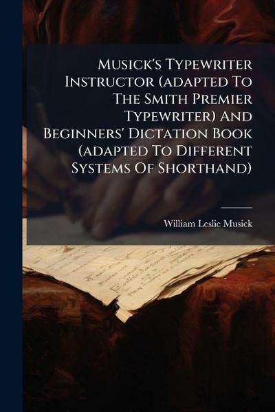 Musick’s Typewriter Instructor (adapted To The Smith Premier Typewriter) And Beginners’ Dictation Book (adapted To Different Systems Of Shorthand)