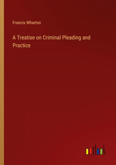 A Treatise on Criminal Pleading and Practice