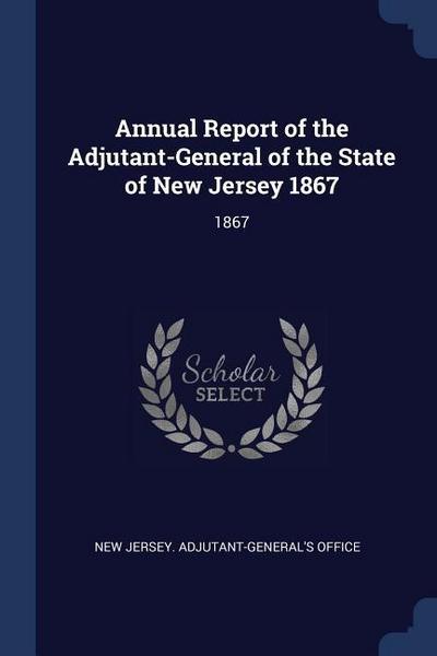 Annual Report of the Adjutant-General of the State of New Jersey 1867: 1867