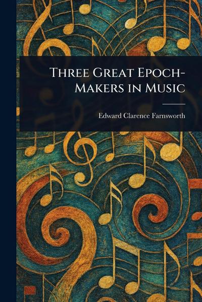 Three Great Epoch-Makers in Music