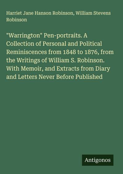 "Warrington" Pen-portraits. A Collection of Personal and Political Reminiscences from 1848 to 1876, from the Writings of William S. Robinson. With Memoir, and Extracts from Diary and Letters Never Before Published