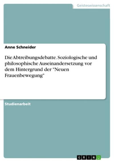 Die Abtreibungsdebatte. Soziologische und philosophische Auseinandersetzung vor dem Hintergrund der "Neuen Frauenbewegung"