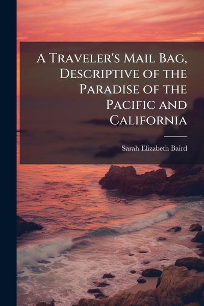 A Traveler’s Mail Bag, Descriptive of the Paradise of the Pacific and California