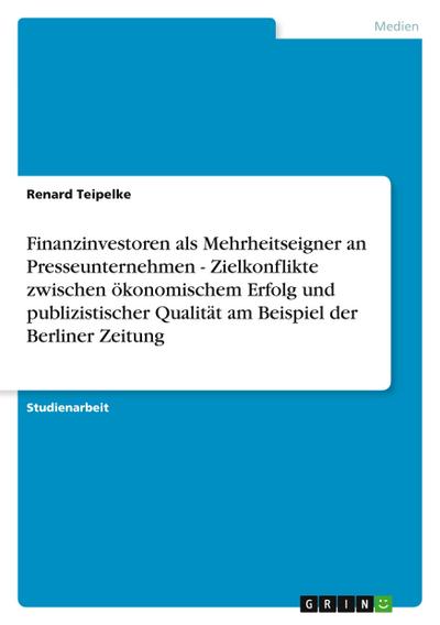 Finanzinvestoren als Mehrheitseigner an Presseunternehmen - Zielkonflikte zwischen ökonomischem Erfolg und publizistischer Qualität am Beispiel der Berliner Zeitung