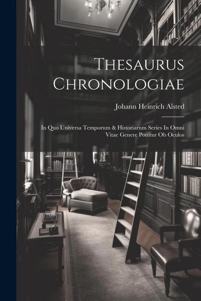 Thesaurus Chronologiae: In Quo Universa Temporum & Historiarum Series In Omni Vitae Genere Ponitur Ob Oculos