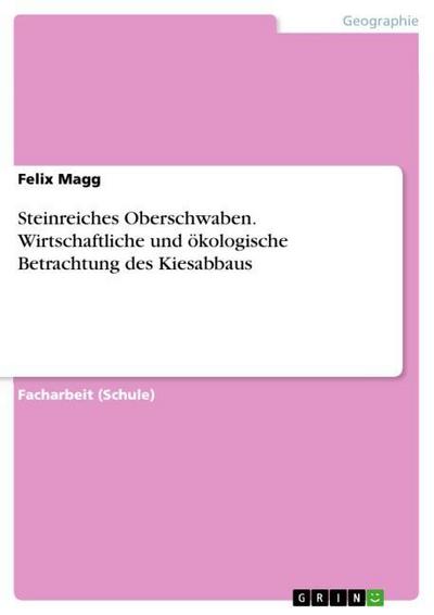 Steinreiches Oberschwaben. Wirtschaftliche und ökologische Betrachtung des Kiesabbaus - Felix Magg