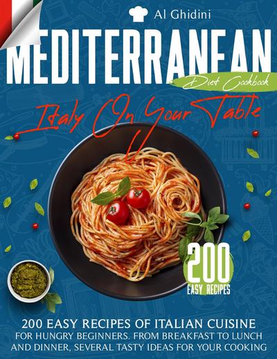 The Mediterranean Diet Cookbook - Italy On Your Table: 200 Easy Recipes of Italian Cuisine for Hungry Beginners. From Breakfast to Lunch and Dinner, Several Tasty Ideas for Your Cooking
