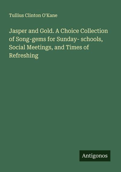 Jasper and Gold. A Choice Collection of Song-gems for Sunday- schools, Social Meetings, and Times of Refreshing