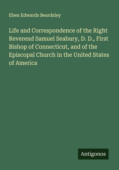 Life and Correspondence of the Right Reverend Samuel Seabury, D. D., First Bishop of Connecticut, and of the Episcopal Church in the United States of America