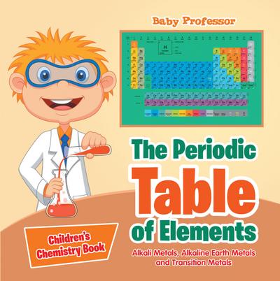 The Periodic Table of Elements - Alkali Metals, Alkaline Earth Metals and Transition Metals | Children’s Chemistry Book