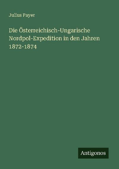 Die Österreichisch-Ungarische Nordpol-Expedition in den Jahren 1872-1874