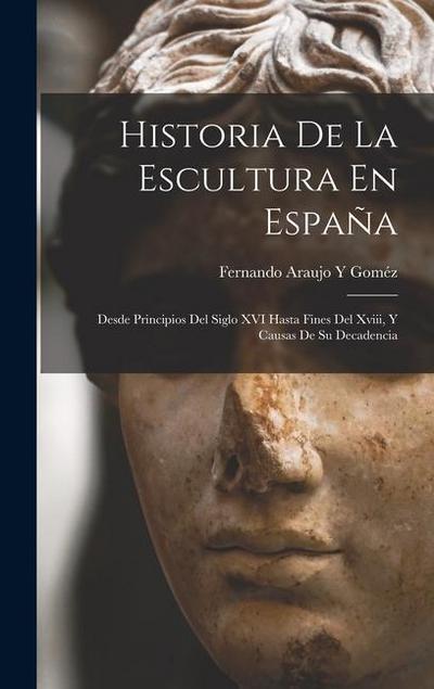 Historia De La Escultura En España: Desde Principios Del Siglo XVI Hasta Fines Del Xviii, Y Causas De Su Decadencia