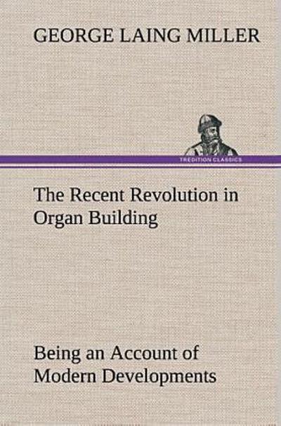 The Recent Revolution in Organ Building Being an Account of Modern Developments