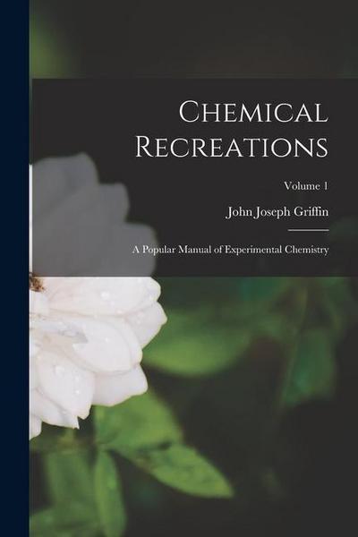 Chemical Recreations: A Popular Manual of Experimental Chemistry; Volume 1