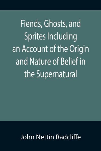 Fiends, Ghosts, and Sprites Including an Account of the Origin and Nature of Belief in the Supernatural
