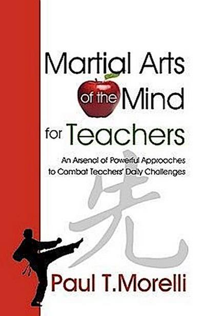 Martial Arts of the Mind for Teachers, an Arsenal of Powerful Approaches to Combat Teachers’ Daily Challenges