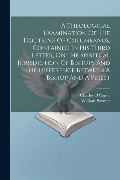 A Theological Examination Of The Doctrine Of Columbanus, Contained In His Third Letter, On The Spiritual Jurisdiction Of Bishops And The Difference Be