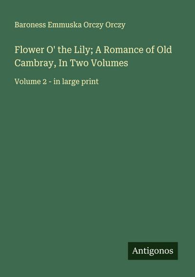 Flower O’ the Lily; A Romance of Old Cambray, In Two Volumes