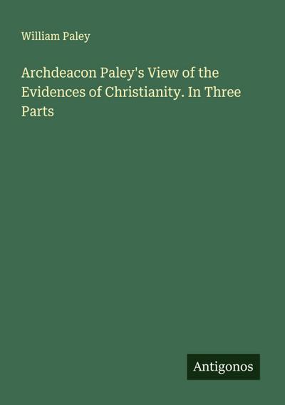 Archdeacon Paley’s View of the Evidences of Christianity. In Three Parts