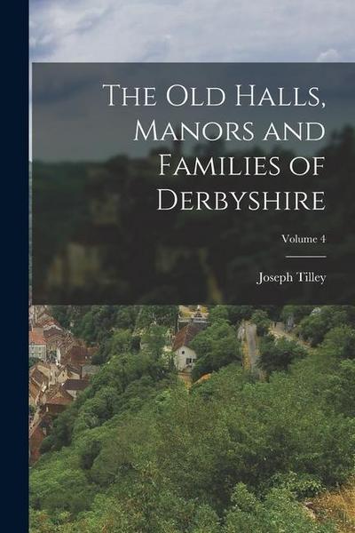 The Old Halls, Manors and Families of Derbyshire; Volume 4