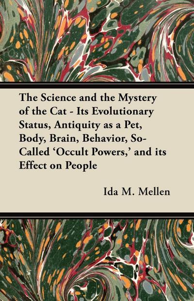 The Science and the Mystery of the Cat - Its Evolutionary Status, Antiquity as a Pet, Body, Brain, Behavior, So-Called ’Occult Powers,’ and its Effect on People