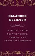 Balanced Believer, Merging Faith, Relationships, Career, and Entrepreneurship