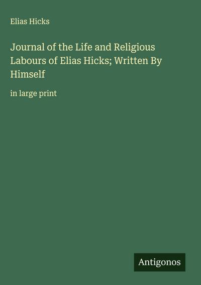 Journal of the Life and Religious Labours of Elias Hicks; Written By Himself