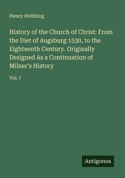 History of the Church of Christ: From the Diet of Augsburg 1530, to the Eighteenth Century. Originally Designed As a Continuation of Milner’s History