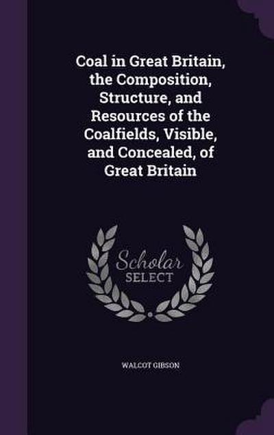 Coal in Great Britain, the Composition, Structure, and Resources of the Coalfields, Visible, and Concealed, of Great Britain